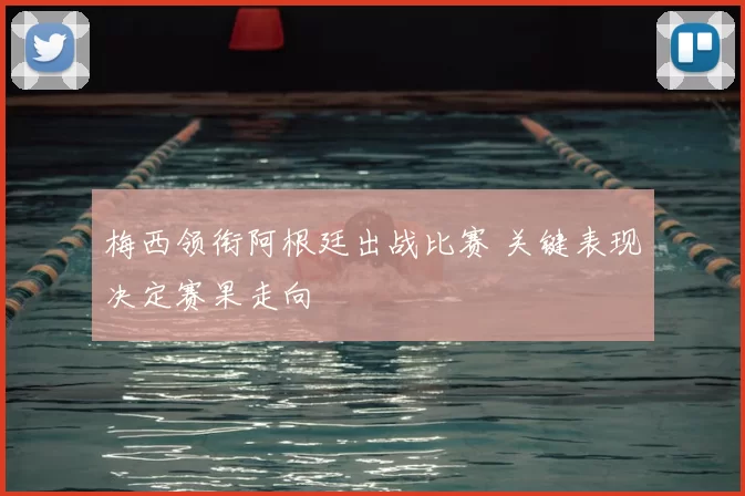 梅西领衔阿根廷出战比赛 关键表现决定赛果走向