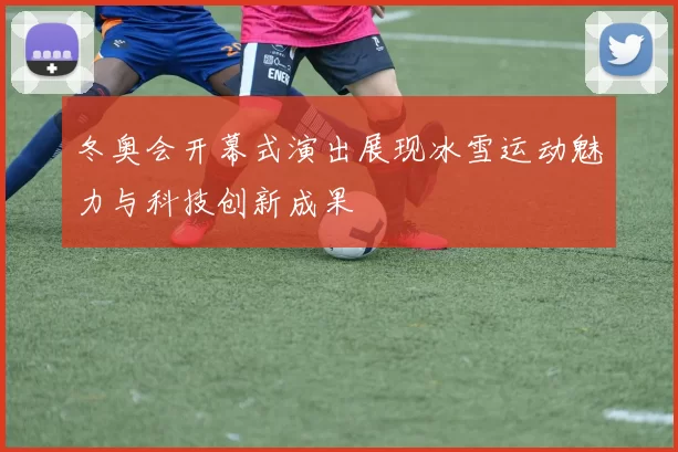 冬奥会开幕式演出展现冰雪运动魅力与科技创新成果