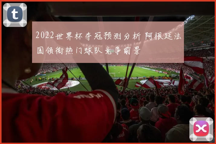 2022世界杯夺冠预测分析 阿根廷法国领衔热门球队竞争前景