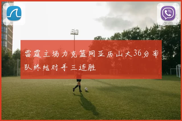 雷霆主场力克篮网亚历山大36分率队终结对手三连胜