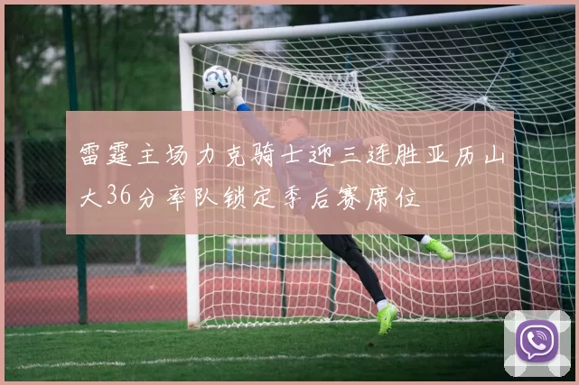 雷霆主场力克骑士迎三连胜亚历山大36分率队锁定季后赛席位