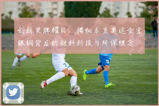 创新奖牌耀目：揭秘东京奥运会金银铜背后的材料科技与环保理念