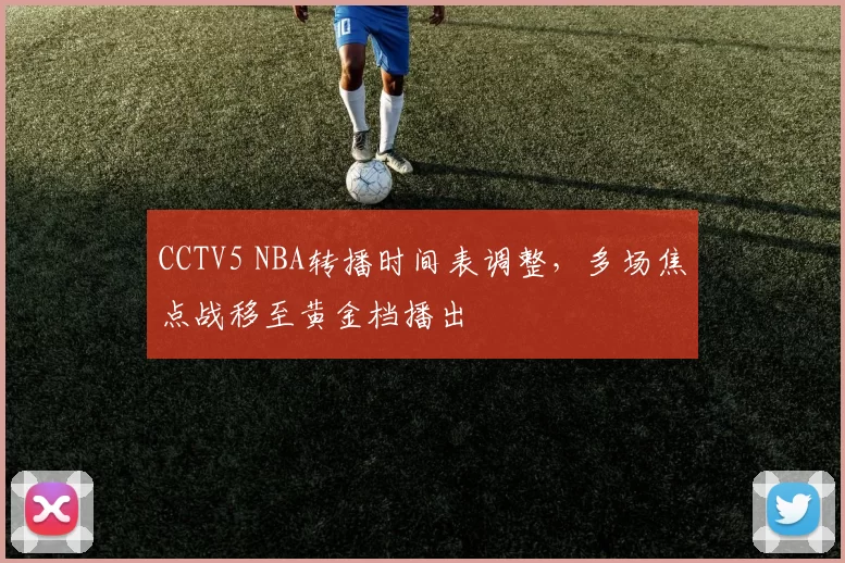 CCTV5 NBA转播时间表调整,多场焦点战移至黄金档播出