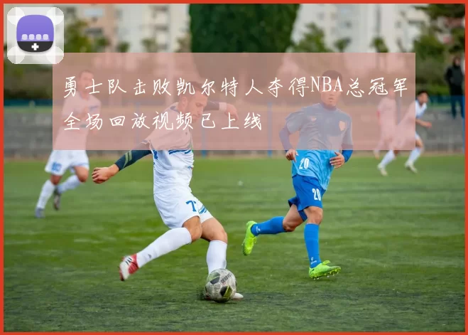 勇士队击败凯尔特人夺得NBA总冠军全场回放视频已上线