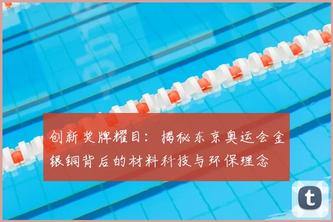 创新奖牌耀目：揭秘东京奥运会金银铜背后的材料科技与环保理念