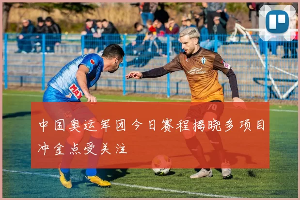 中国奥运军团今日赛程揭晓多项目冲金点受关注