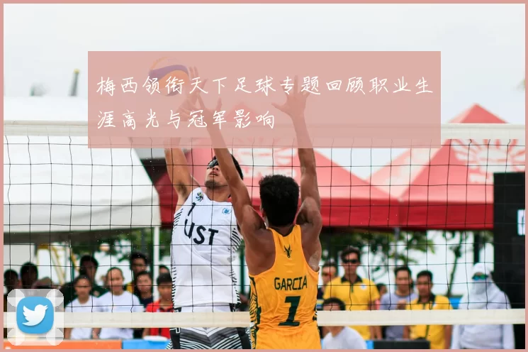 梅西领衔天下足球专题回顾职业生涯高光与冠军影响