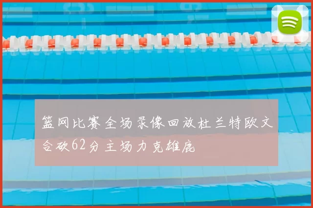 篮网比赛全场录像回放杜兰特欧文合砍62分主场力克雄鹿