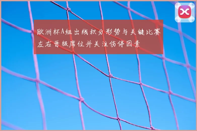 欧洲杯A组出线积分形势与关键比赛左右晋级席位并关注伤停因素