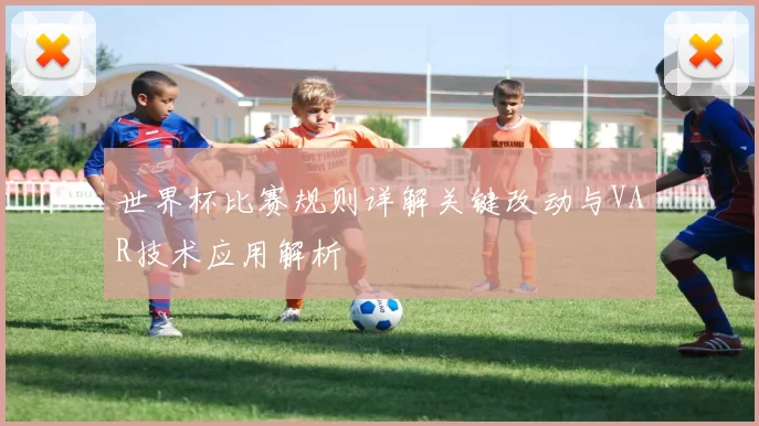 世界杯比赛规则详解关键改动与VAR技术应用解析