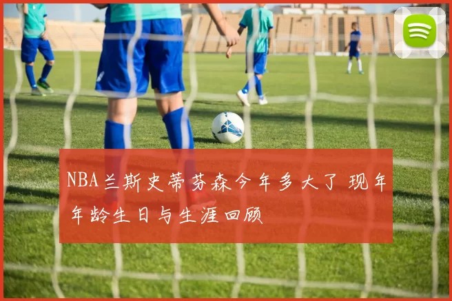 NBA兰斯史蒂芬森今年多大了 现年年龄生日与生涯回顾