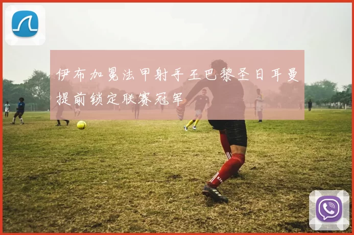 伊布加冕法甲射手王巴黎圣日耳曼提前锁定联赛冠军