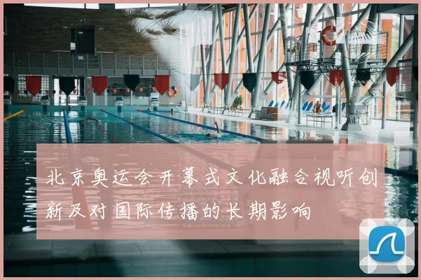 北京奥运会开幕式文化融合视听创新及对国际传播的长期影响