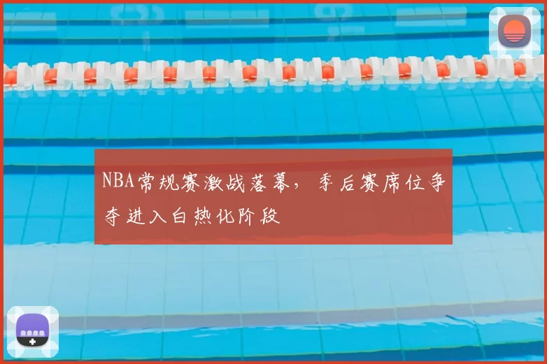 NBA常规赛激战落幕，季后赛席位争夺进入白热化阶段