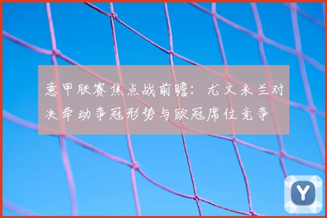 意甲联赛焦点战前瞻：尤文米兰对决牵动争冠形势与欧冠席位竞争