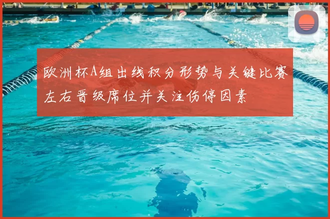 欧洲杯A组出线积分形势与关键比赛左右晋级席位并关注伤停因素