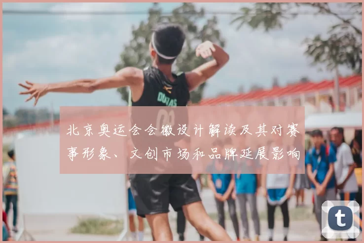 北京奥运会会徽设计解读及其对赛事形象、文创市场和品牌延展影响
