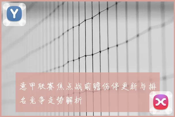 意甲联赛焦点战前瞻伤停更新与排名竞争走势解析
