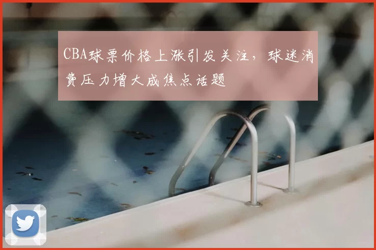 CBA球票价格上涨引发关注,球迷消费压力增大成焦点话题