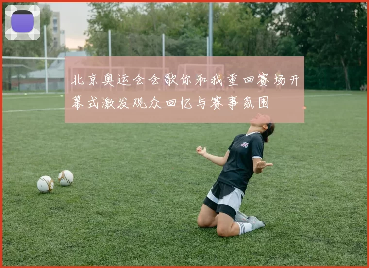 北京奥运会会歌你和我重回赛场开幕式激发观众回忆与赛事氛围