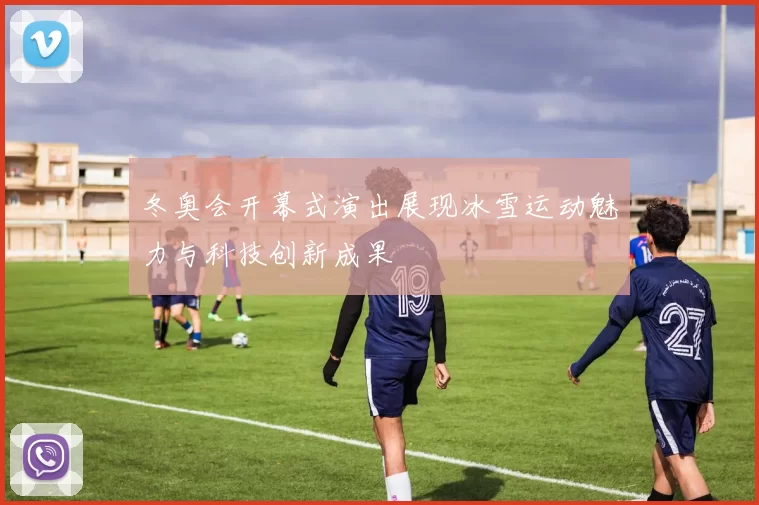 冬奥会开幕式演出展现冰雪运动魅力与科技创新成果