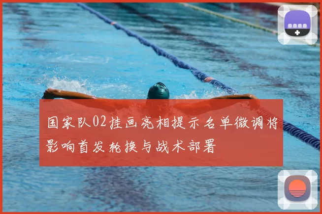 国家队02挂画亮相提示名单微调将影响首发轮换与战术部署