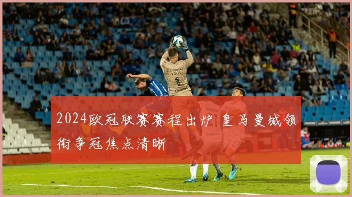 2024欧冠联赛赛程出炉 皇马曼城领衔争冠焦点清晰