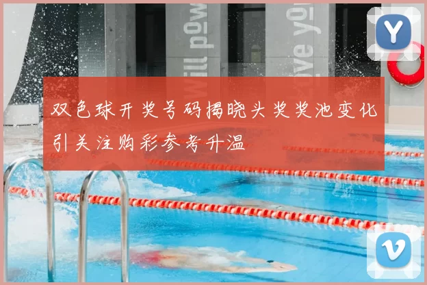 双色球开奖号码揭晓头奖奖池变化引关注购彩参考升温