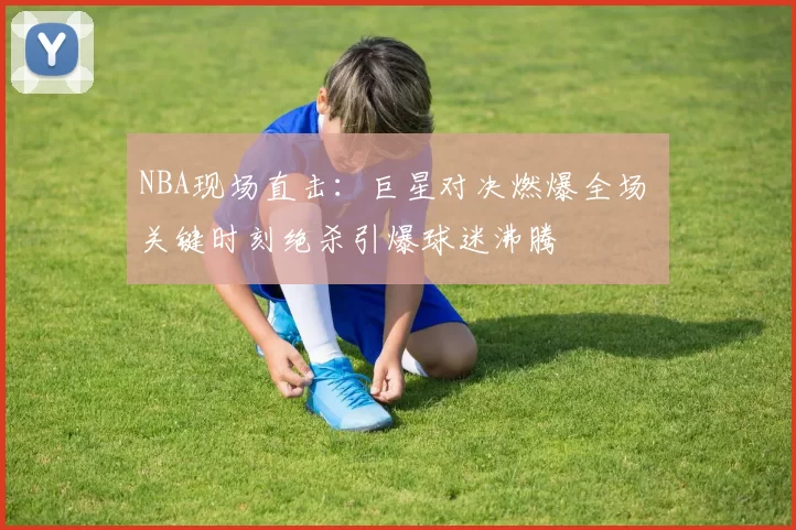 NBA现场直击：巨星对决燃爆全场 关键时刻绝杀引爆球迷沸腾