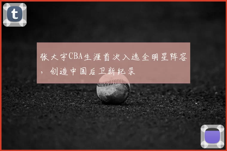 张大宇CBA生涯首次入选全明星阵容，创造中国后卫新纪录
