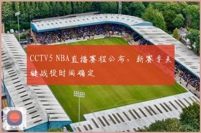 CCTV5 NBA直播赛程公布，新赛季关键战役时间确定