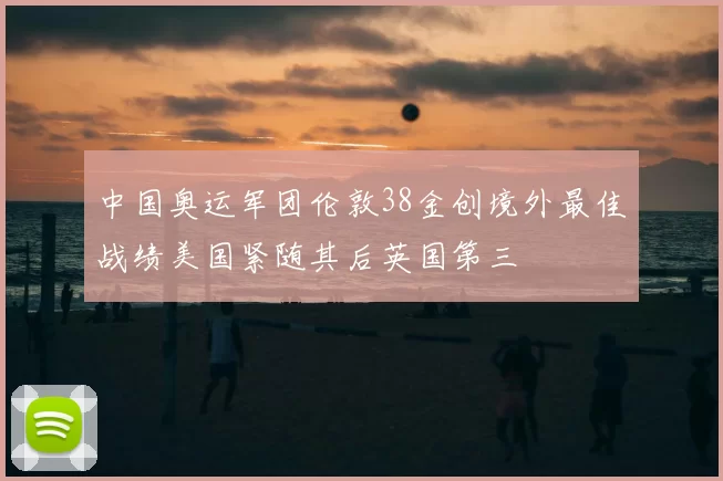 中国奥运军团伦敦38金创境外最佳战绩美国紧随其后英国第三