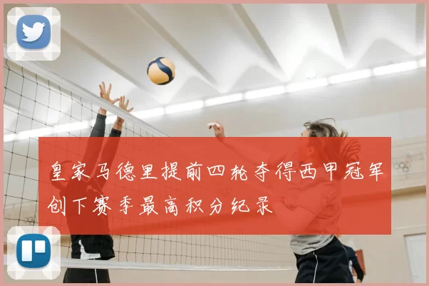 皇家马德里提前四轮夺得西甲冠军创下赛季最高积分纪录