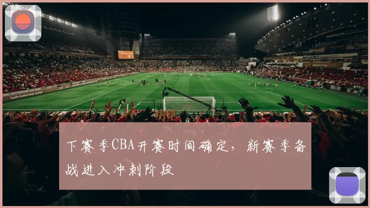 下赛季CBA开赛时间确定，新赛季备战进入冲刺阶段
