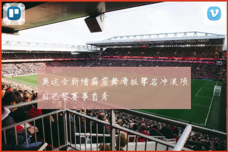 奥运会新增霹雳舞滑板攀岩冲浪项目巴黎赛事首秀