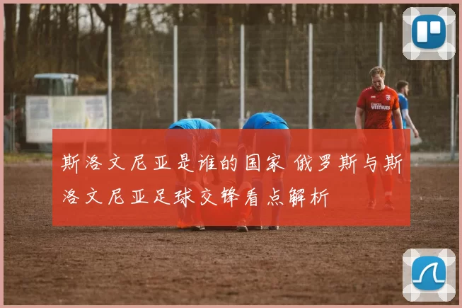 斯洛文尼亚是谁的国家 俄罗斯与斯洛文尼亚足球交锋看点解析