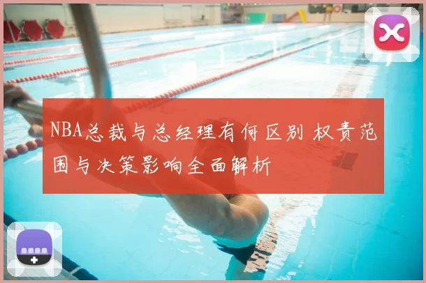 NBA总裁与总经理有何区别 权责范围与决策影响全面解析