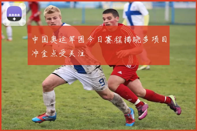 中国奥运军团今日赛程揭晓多项目冲金点受关注