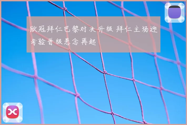 欧冠拜仁巴黎对决升级 拜仁主场迎考验晋级悬念再起