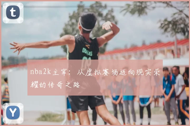 nba2k主宰：从虚拟赛场迈向现实荣耀的传奇之路