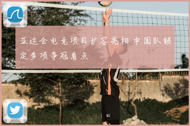 亚运会电竞项目扩容亮相 中国队锁定多项争冠看点