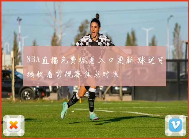 NBA直播免费观看入口更新 球迷可线收看常规赛焦点对决