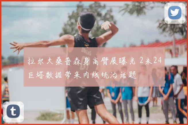 拉尔夫桑普森身高臂展曝光 2米24巨塔数据带来内线统治话题