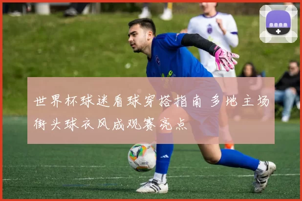 世界杯球迷看球穿搭指南 多地主场街头球衣风成观赛亮点