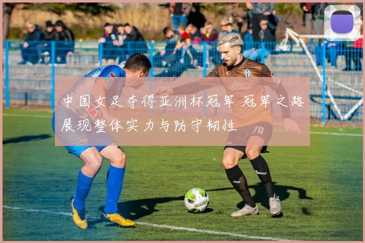 中国女足夺得亚洲杯冠军 冠军之路展现整体实力与防守韧性