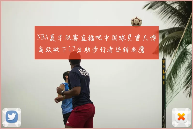 NBA夏季联赛直播吧中国球员曾凡博高效砍下17分助步行者逆转老鹰