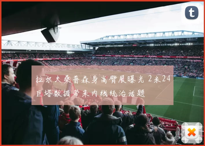 拉尔夫桑普森身高臂展曝光 2米24巨塔数据带来内线统治话题