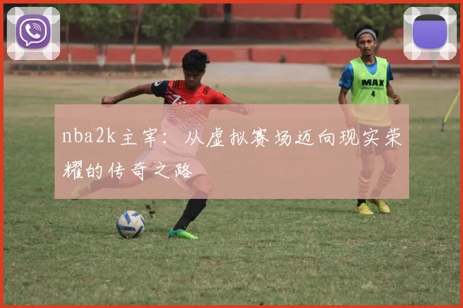 nba2k主宰：从虚拟赛场迈向现实荣耀的传奇之路