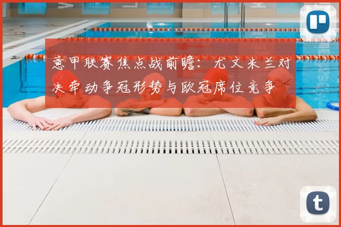 意甲联赛焦点战前瞻：尤文米兰对决牵动争冠形势与欧冠席位竞争