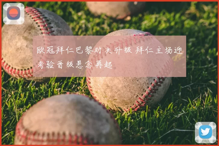 欧冠拜仁巴黎对决升级 拜仁主场迎考验晋级悬念再起